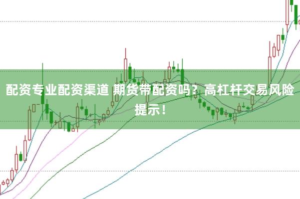 配资专业配资渠道 期货带配资吗？高杠杆交易风险提示！