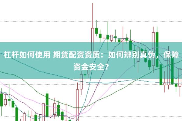 杠杆如何使用 期货配资资质：如何辨别真伪，保障资金安全？