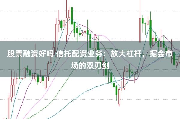股票融资好吗 信托配资业务：放大杠杆，掘金市场的双刃剑
