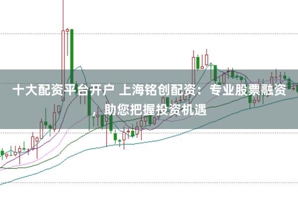 十大配资平台开户 上海铭创配资：专业股票融资，助您把握投资机遇