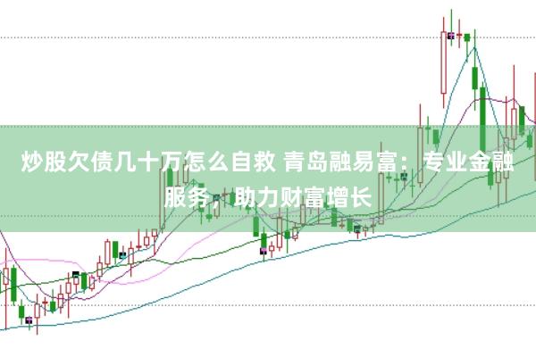 炒股欠债几十万怎么自救 青岛融易富：专业金融服务，助力财富增长