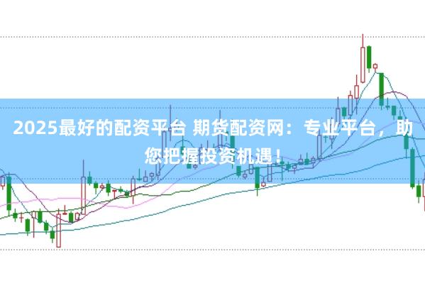 2025最好的配资平台 期货配资网：专业平台，助您把握投资机遇！
