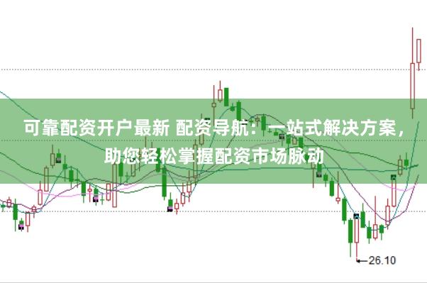 可靠配资开户最新 配资导航：一站式解决方案，助您轻松掌握配资市场脉动