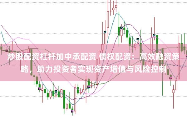 炒股配资杠杆加中承配资 债权配资：高效融资策略，助力投资者实现资产增值与风险控制