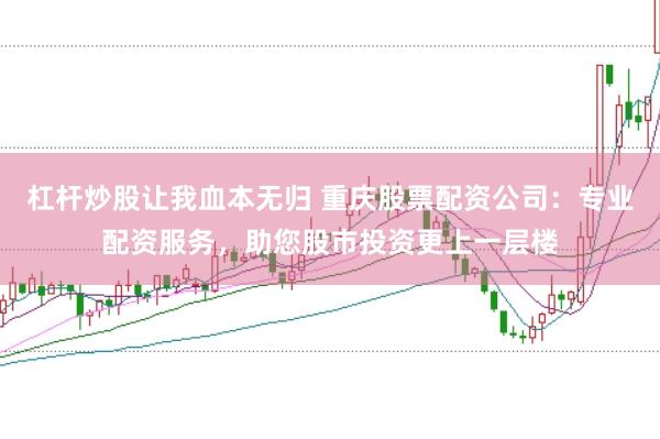 杠杆炒股让我血本无归 重庆股票配资公司：专业配资服务，助您股市投资更上一层楼