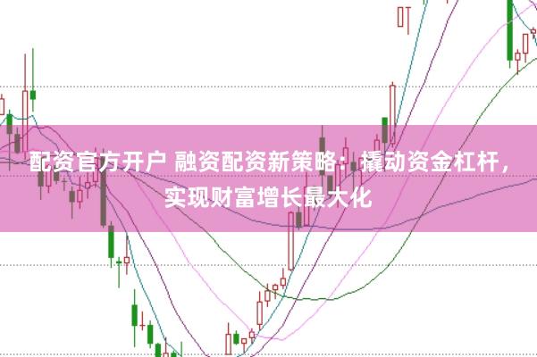 配资官方开户 融资配资新策略：撬动资金杠杆，实现财富增长最大化