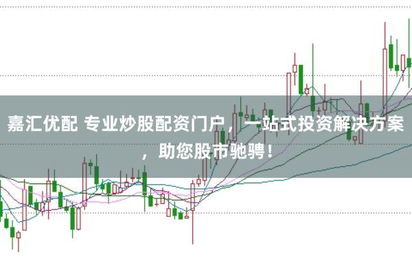嘉汇优配 专业炒股配资门户，一站式投资解决方案，助您股市驰骋！