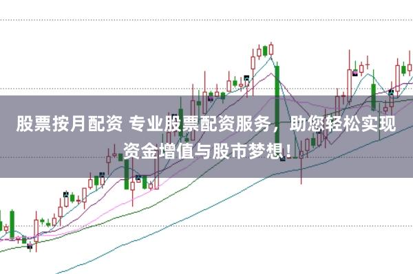 股票按月配资 专业股票配资服务，助您轻松实现资金增值与股市梦想！