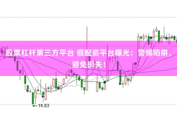 股票杠杆第三方平台 假配资平台曝光：警惕陷阱，避免损失！
