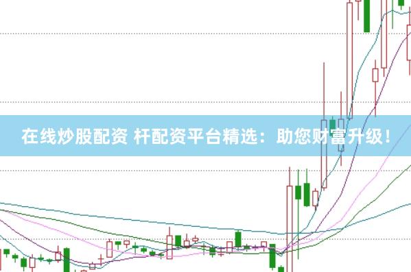 在线炒股配资 杆配资平台精选：助您财富升级！