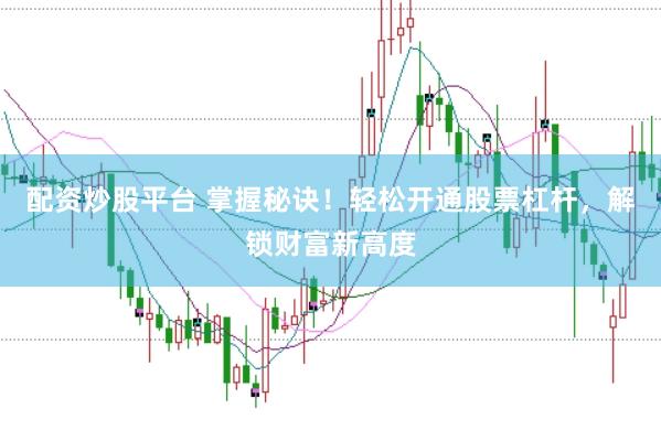 配资炒股平台 掌握秘诀！轻松开通股票杠杆，解锁财富新高度