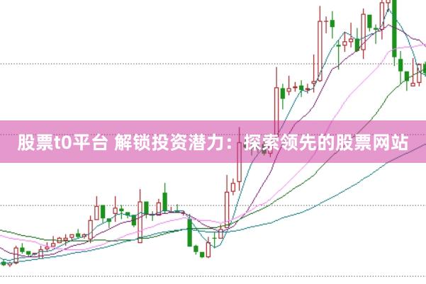 股票t0平台 解锁投资潜力：探索领先的股票网站