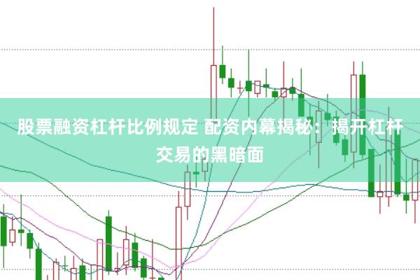股票融资杠杆比例规定 配资内幕揭秘：揭开杠杆交易的黑暗面