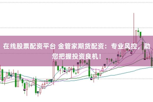 在线股票配资平台 金管家期货配资：专业风控，助您把握投资良机！
