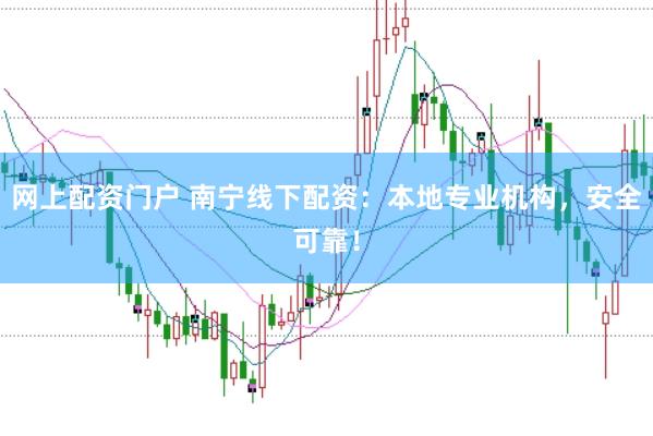 网上配资门户 南宁线下配资：本地专业机构，安全可靠！
