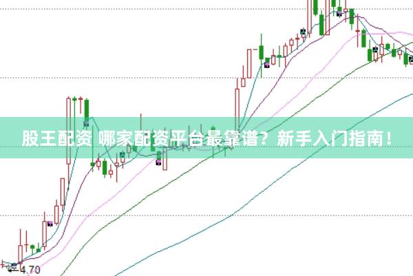 股王配资 哪家配资平台最靠谱？新手入门指南！