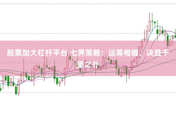 股票加大杠杆平台 七界策略：运筹帷幄，决胜千里之外