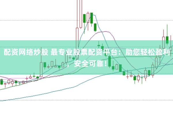 配资网络炒股 最专业股票配资平台：助您轻松盈利，安全可靠！
