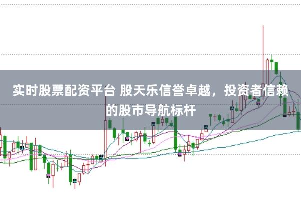 实时股票配资平台 股天乐信誉卓越，投资者信赖的股市导航标杆