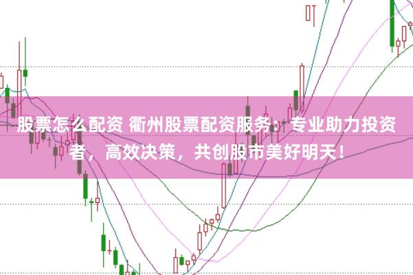 股票怎么配资 衢州股票配资服务：专业助力投资者，高效决策，共创股市美好明天！