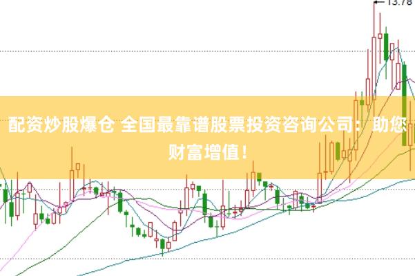配资炒股爆仓 全国最靠谱股票投资咨询公司：助您财富增值！