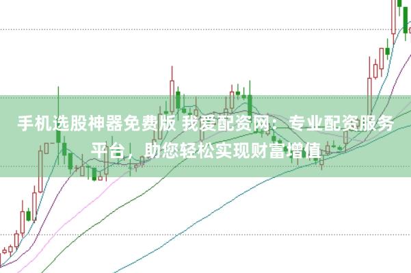 手机选股神器免费版 我爱配资网：专业配资服务平台，助您轻松实现财富增值