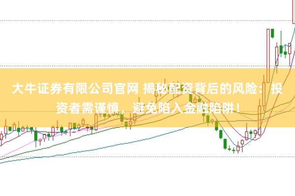 大牛证券有限公司官网 揭秘配资背后的风险：投资者需谨慎，避免陷入金融陷阱！