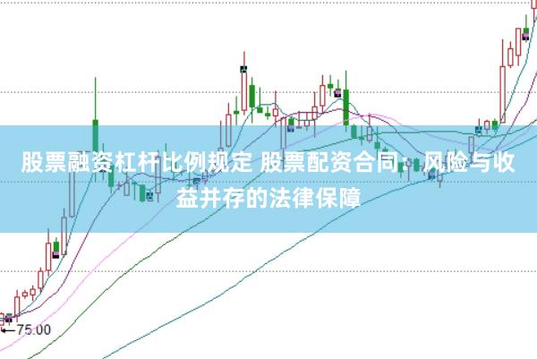 股票融资杠杆比例规定 股票配资合同：风险与收益并存的法律保障