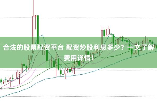 合法的股票配资平台 配资炒股利息多少？一文了解费用详情！