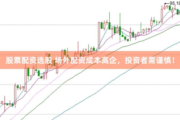 股票配资选股 场外配资成本高企，投资者需谨慎！
