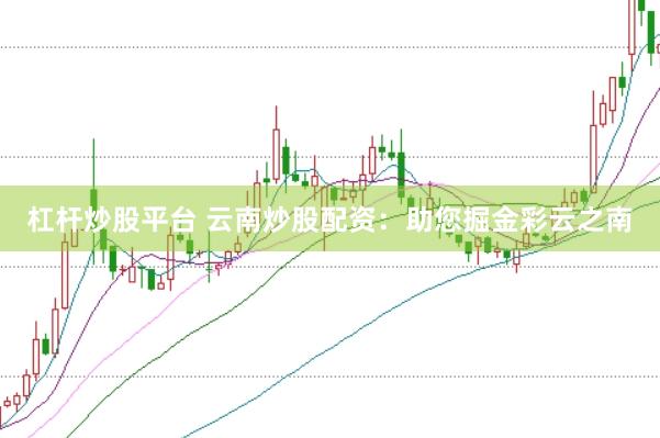 杠杆炒股平台 云南炒股配资：助您掘金彩云之南