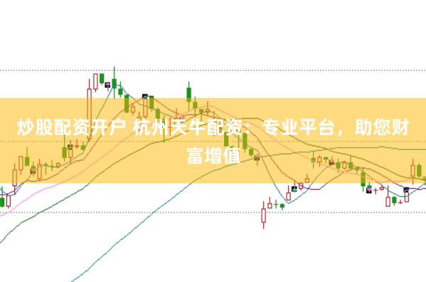 炒股配资开户 杭州天牛配资：专业平台，助您财富增值