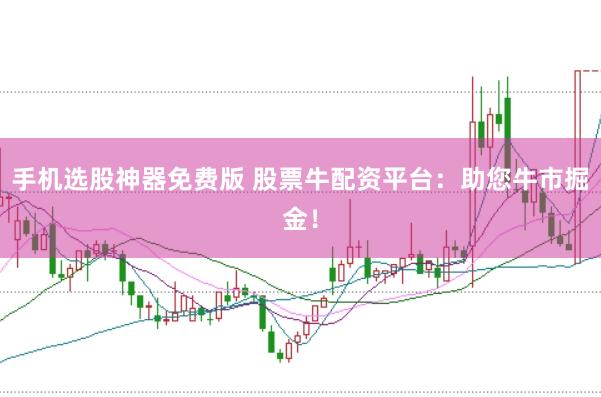 手机选股神器免费版 股票牛配资平台：助您牛市掘金！
