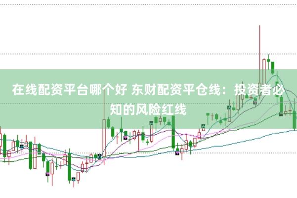 在线配资平台哪个好 东财配资平仓线：投资者必知的风险红线