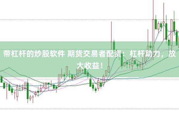 带杠杆的炒股软件 期货交易者配资：杠杆助力，放大收益！