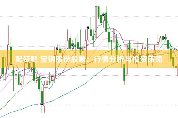 配资吧 宝钢股份股票：行情分析与投资策略