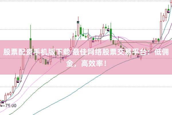 股票配资手机版下载 最佳网络股票交易平台：低佣金，高效率！