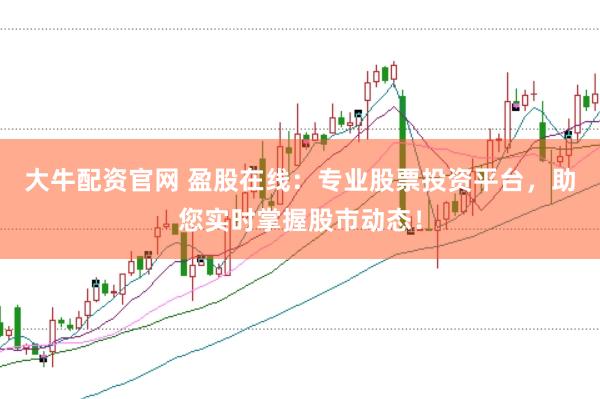 大牛配资官网 盈股在线：专业股票投资平台，助您实时掌握股市动态！