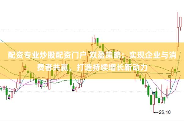 配资专业炒股配资门户 双盈策略：实现企业与消费者共赢，打造持续增长新动力