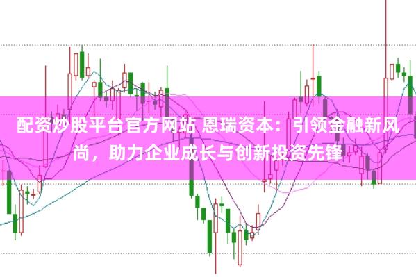 配资炒股平台官方网站 恩瑞资本：引领金融新风尚，助力企业成长与创新投资先锋