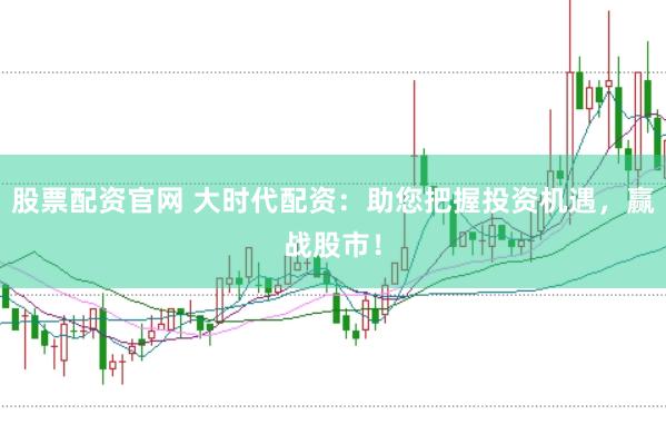 股票配资官网 大时代配资：助您把握投资机遇，赢战股市！