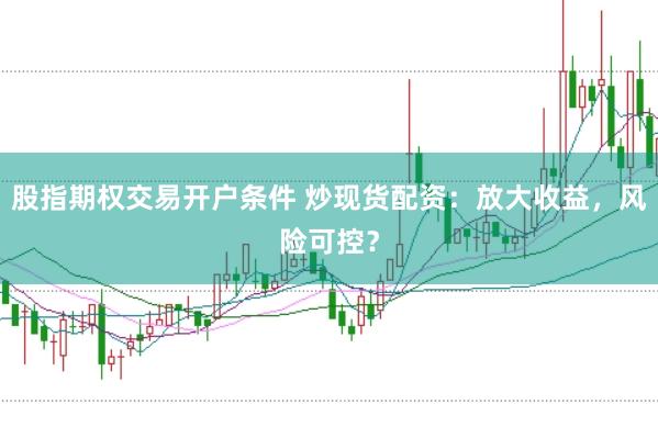股指期权交易开户条件 炒现货配资：放大收益，风险可控？