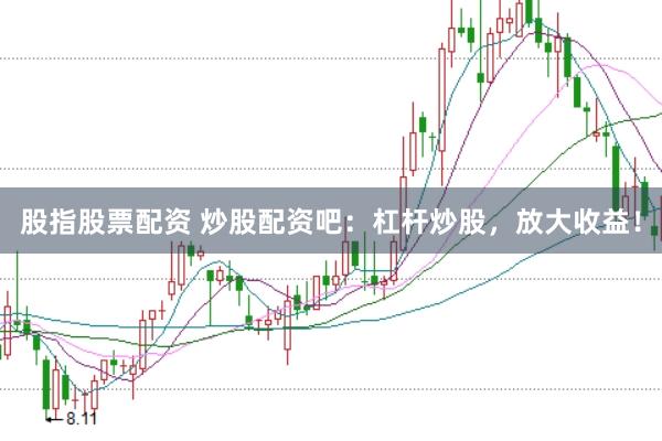 股指股票配资 炒股配资吧：杠杆炒股，放大收益！