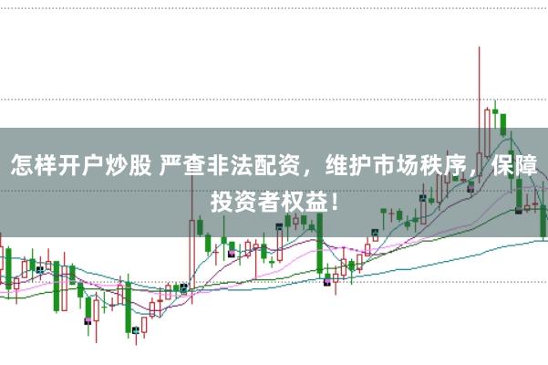 怎样开户炒股 严查非法配资，维护市场秩序，保障投资者权益！