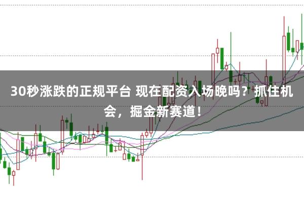 30秒涨跌的正规平台 现在配资入场晚吗？抓住机会，掘金新赛道！