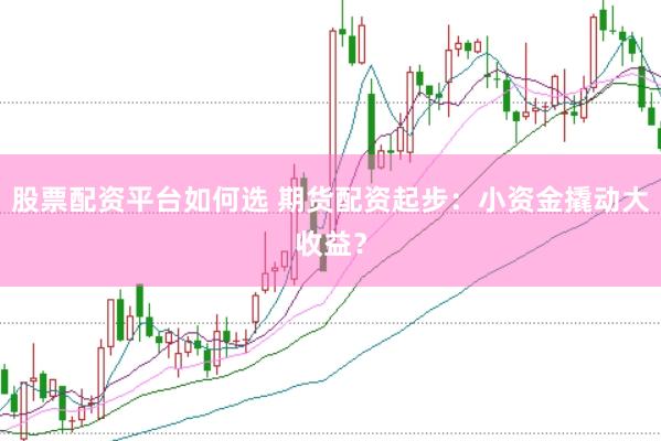 股票配资平台如何选 期货配资起步：小资金撬动大收益？