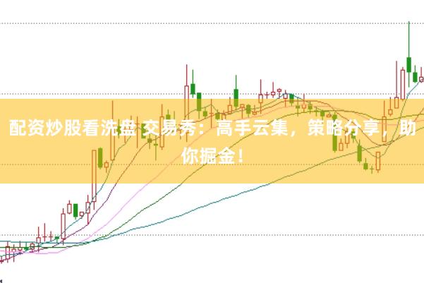 配资炒股看洗盘 交易秀：高手云集，策略分享，助你掘金！