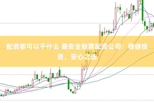 配资都可以干什么 最安全股票配资公司：稳健投资，安心之选