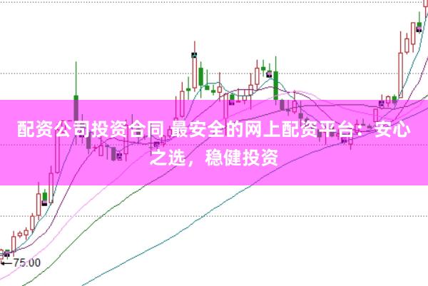 配资公司投资合同 最安全的网上配资平台：安心之选，稳健投资