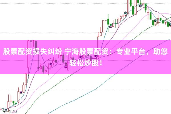 股票配资损失纠纷 宁海股票配资：专业平台，助您轻松炒股！
